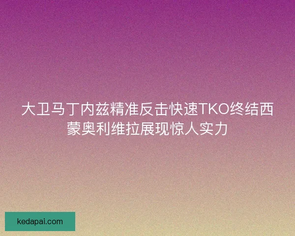 大卫马丁内兹精准反击快速TKO终结西蒙奥利维拉展现惊人实力