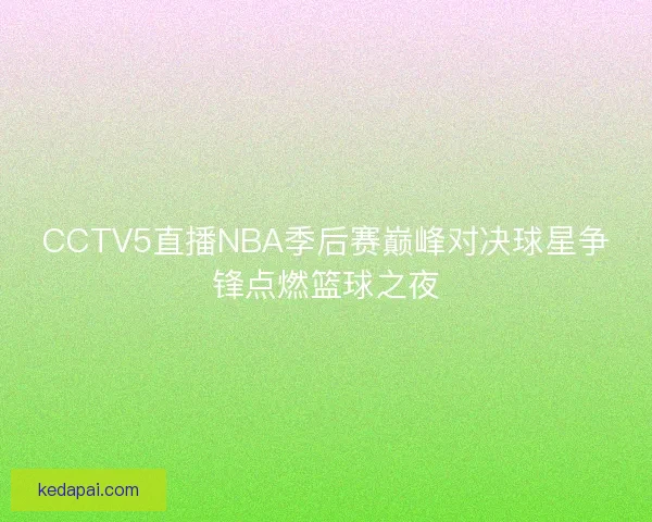 CCTV5直播NBA季后赛巅峰对决球星争锋点燃篮球之夜