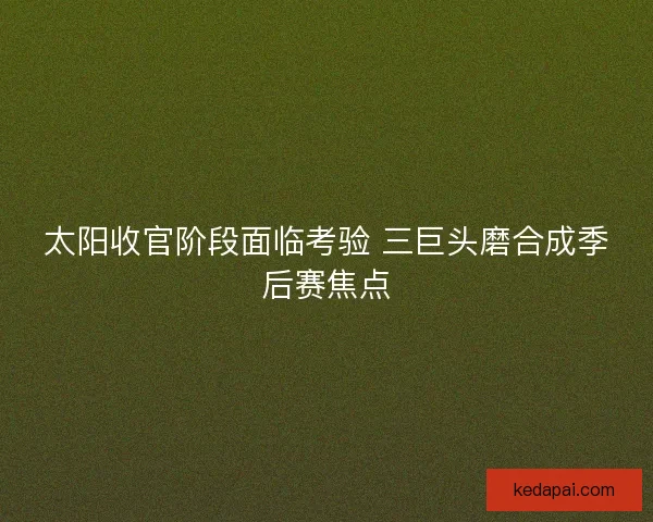 太阳收官阶段面临考验 三巨头磨合成季后赛焦点