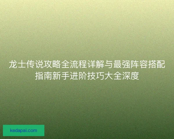 龙士传说攻略全流程详解与最强阵容搭配指南新手进阶技巧大全深度