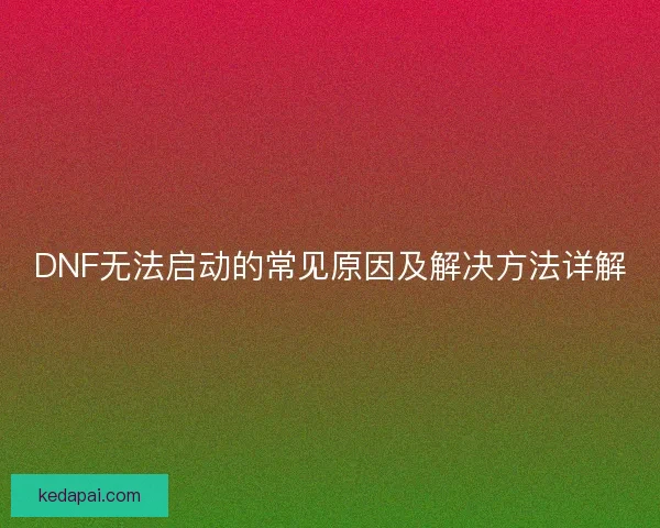 DNF无法启动的常见原因及解决方法详解
