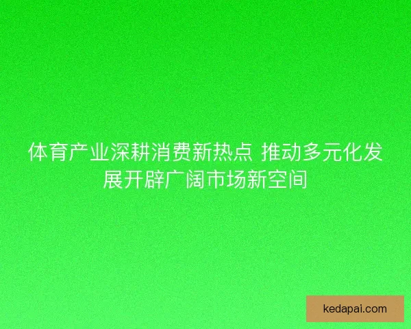 体育产业深耕消费新热点 推动多元化发展开辟广阔市场新空间
