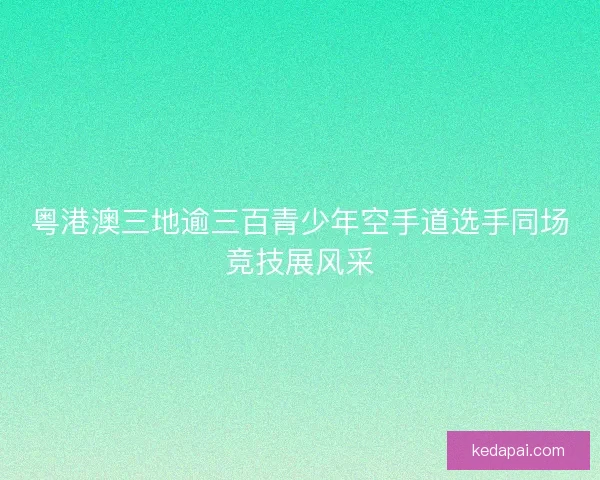 粤港澳三地逾三百青少年空手道选手同场竞技展风采