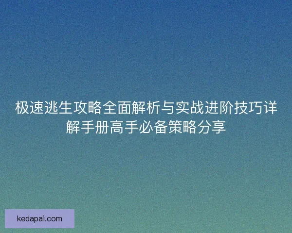 极速逃生攻略全面解析与实战进阶技巧详解手册高手必备策略分享